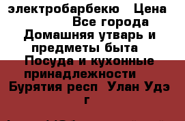 электробарбекю › Цена ­ 1 000 - Все города Домашняя утварь и предметы быта » Посуда и кухонные принадлежности   . Бурятия респ.,Улан-Удэ г.